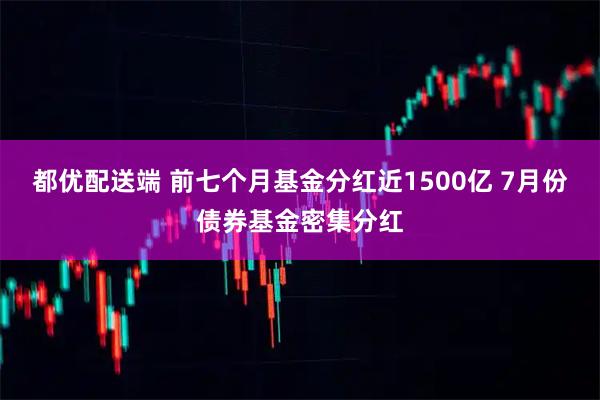 都优配送端 前七个月基金分红近1500亿 7月份债券基金密集分红