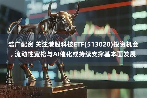 浩广配资 关注港股科技ETF(513020)投资机会, 流动性宽松与AI催化或持续支撑基本面发展