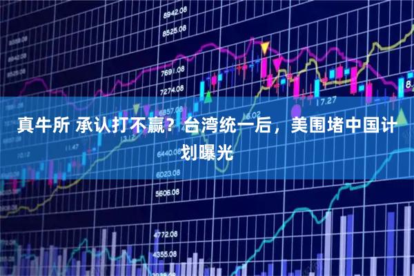 真牛所 承认打不赢？台湾统一后，美围堵中国计划曝光