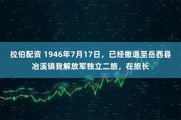 拉伯配资 1946年7月17日，已经撤退至岳西县冶溪镇我解放军独立二旅，在旅长