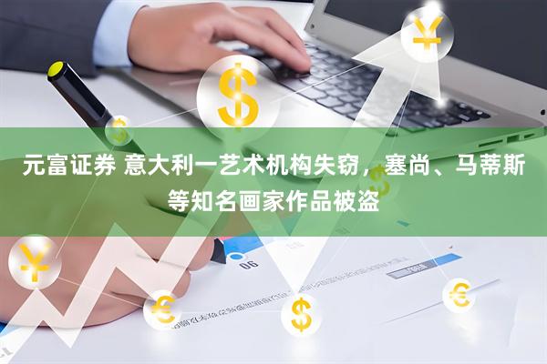 元富证券 意大利一艺术机构失窃，塞尚、马蒂斯等知名画家作品被盗