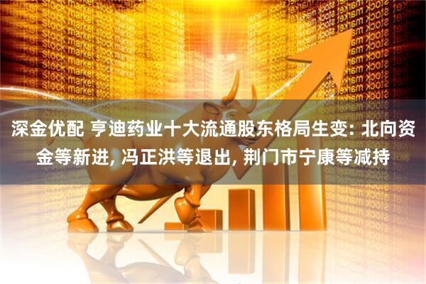 深金优配 亨迪药业十大流通股东格局生变: 北向资金等新进, 冯正洪等退出, 荆门市宁康等减持