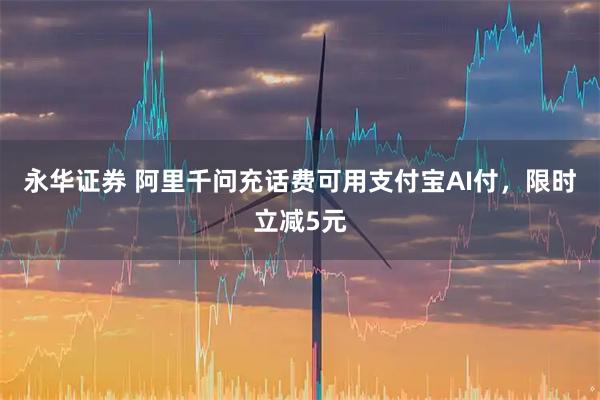 永华证券 阿里千问充话费可用支付宝AI付，限时立减5元