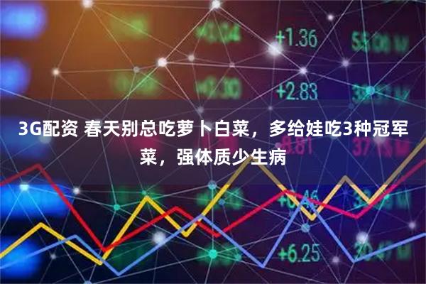 3G配资 春天别总吃萝卜白菜，多给娃吃3种冠军菜，强体质少生病
