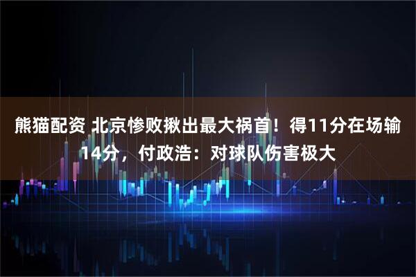 熊猫配资 北京惨败揪出最大祸首！得11分在场输14分，付政浩：对球队伤害极大
