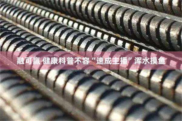 融可赢 健康科普不容“速成主播”浑水摸鱼
