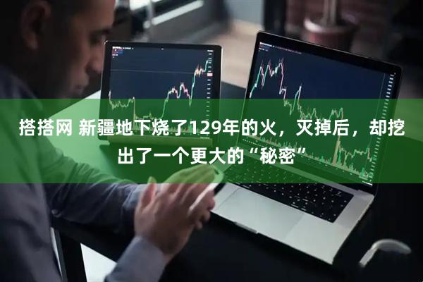 搭搭网 新疆地下烧了129年的火，灭掉后，却挖出了一个更大的“秘密”