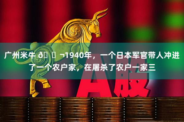 广州米牛 🌬1940年，一个日本军官带人冲进了一个农户家，在屠杀了农户一家三