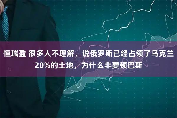 恒瑞盈 很多人不理解，说俄罗斯已经占领了乌克兰20%的土地，为什么非要顿巴斯