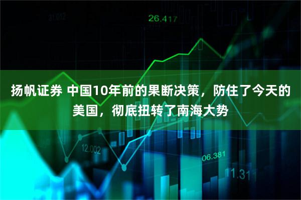 扬帆证券 中国10年前的果断决策，防住了今天的美国，彻底扭转了南海大势