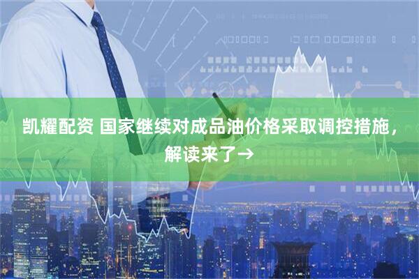 凯耀配资 国家继续对成品油价格采取调控措施，解读来了→
