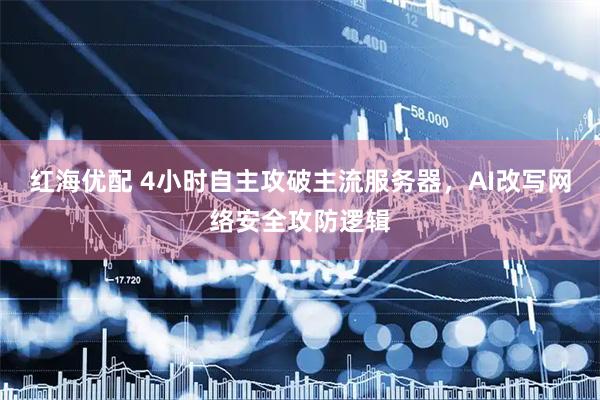 红海优配 4小时自主攻破主流服务器，AI改写网络安全攻防逻辑