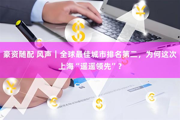豪资随配 风声｜全球最佳城市排名第二，为何这次上海“遥遥领先”？