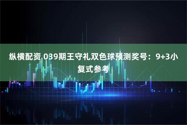 纵横配资 039期王守礼双色球预测奖号：9+3小复式参考