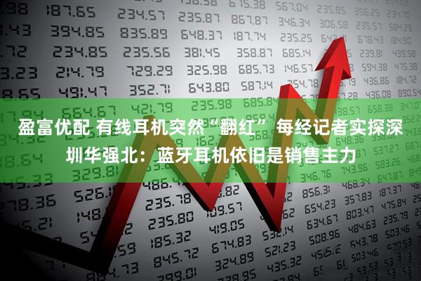盈富优配 有线耳机突然“翻红” 每经记者实探深圳华强北：蓝牙耳机依旧是销售主力