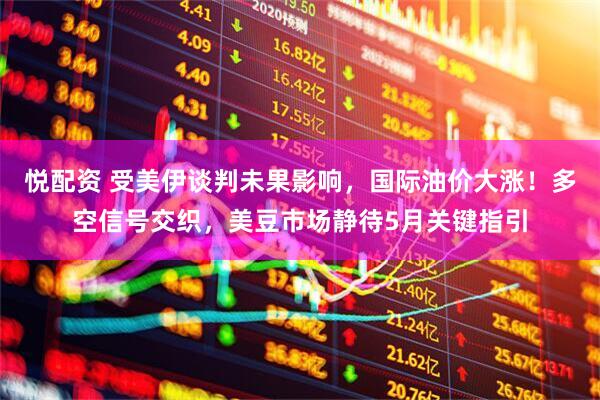 悦配资 受美伊谈判未果影响，国际油价大涨！多空信号交织，美豆市场静待5月关键指引